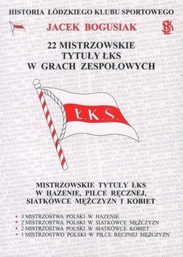 22 mistrzowskie tytuły ŁKS w grach zespołowych (boks, hazena, siatkówka, piłka ręczna) Historia Łódzkiego Klubu Sportowego Tom 4