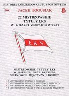 22 mistrzowskie tytuły ŁKS w grach zespołowych (boks, hazena, siatkówka, piłka ręczna) Historia Łódzkiego Klubu Sportowego Tom 4