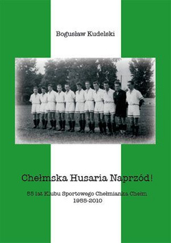 Chełmska Husaria Naprzód!: 55 lat Klubu Sportowego Chełmianka Chełm 1955-2010