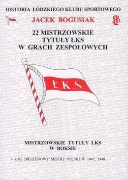 22 mistrzowskie tytuły ŁKS w grach zespołowych (boks, hazena, siatkówka, piłka ręczna) Historia Łódzkiego Klubu Sportowego Tom 4