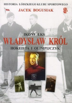 Ikony ŁKS Władysław Król Hokeista i olimpiczyk Historia Łódzkiego Klubu Sportowego Tom 2