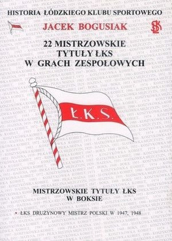 22 mistrzowskie tytuły ŁKS w grach zespołowych (boks, hazena, siatkówka, piłka ręczna) Historia Łódzkiego Klubu Sportowego Tom 4