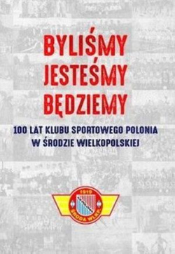 Byliśmy, jesteśmy, będziemy. 100 lat Klubu Sportowego Polonia w Środzie Wielkopolskiej