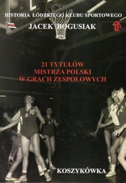 21 tytułów mistrza Polski w grach zespołowych Koszykówka Historia Łódzkiego Klubu Sportowego Tom 3
