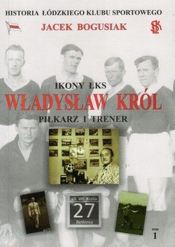 Ikony ŁKS Władysław Król Piłkarz i trener Historia Łódzkiego Klubu Sportowego Tom 1